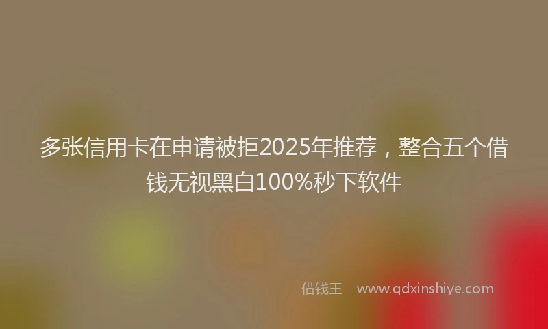 多张信用卡在申请被拒2025年推荐，整合五个借钱无视黑白100%秒下软件