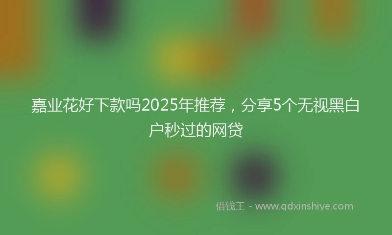 嘉业花好下款吗2025年推荐，分享5个无视黑白户秒过的网贷