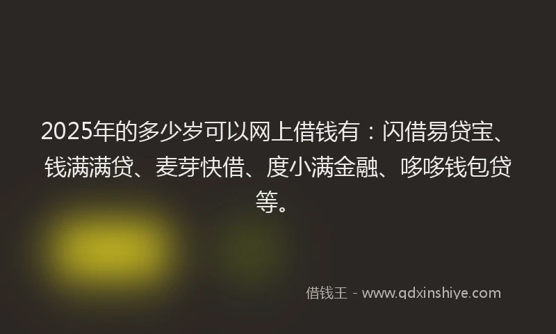 2025年的多少岁可以网上借钱有：闪借易贷宝、钱满满贷、麦芽快借、度小满金融、哆哆钱包贷等。