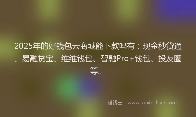 2025年的好钱包云商城能下款吗有：现金秒贷通、易融贷宝、维维钱包、智融Pro+钱包、投友圈等。