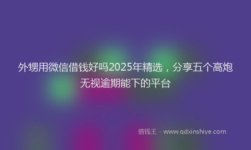 外甥用微信借钱好吗2025年精选，分享五个高炮无视逾期能下的平台