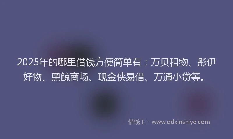 2025年的哪里借钱方便简单有：万贝租物、彤伊好物、黑鲸商场、现金侠易借、万通小贷等。