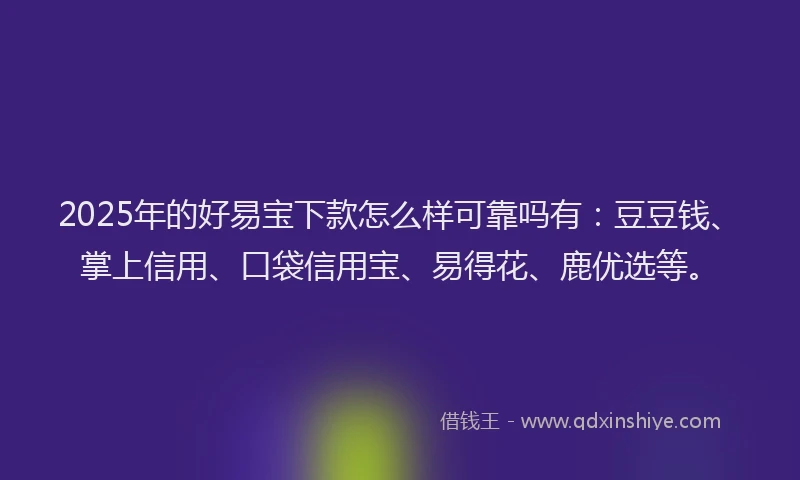 2025年的好易宝下款怎么样可靠吗有：豆豆钱、掌上信用、口袋信用宝、易得花、鹿优选等。