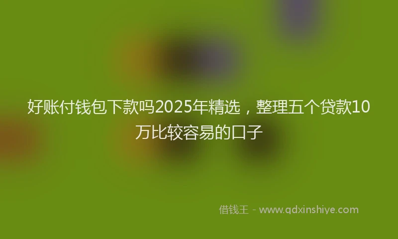 好账付钱包下款吗2025年精选，整理五个贷款10万比较容易的口子