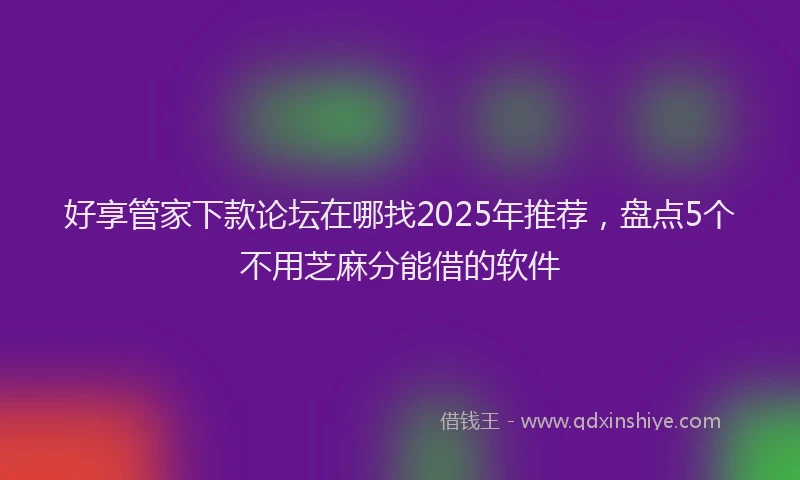 好享管家下款论坛在哪找2025年推荐，盘点5个不用芝麻分能借的软件