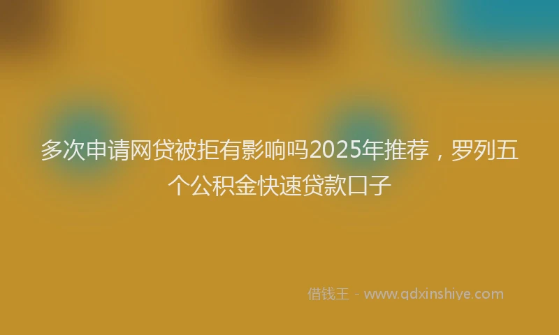 多次申请网贷被拒有影响吗2025年推荐，罗列五个公积金快速贷款口子