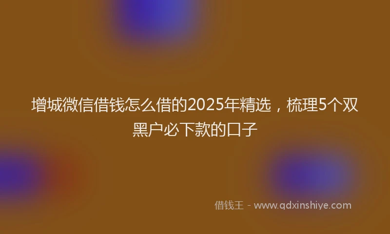 增城微信借钱怎么借的2025年精选，梳理5个双黑户必下款的口子
