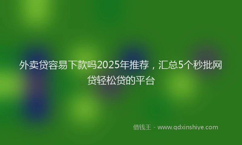 外卖贷容易下款吗2025年推荐，汇总5个秒批网贷轻松贷的平台
