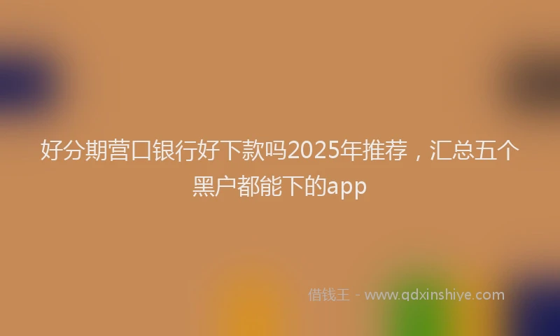 好分期营口银行好下款吗2025年推荐，汇总五个黑户都能下的app