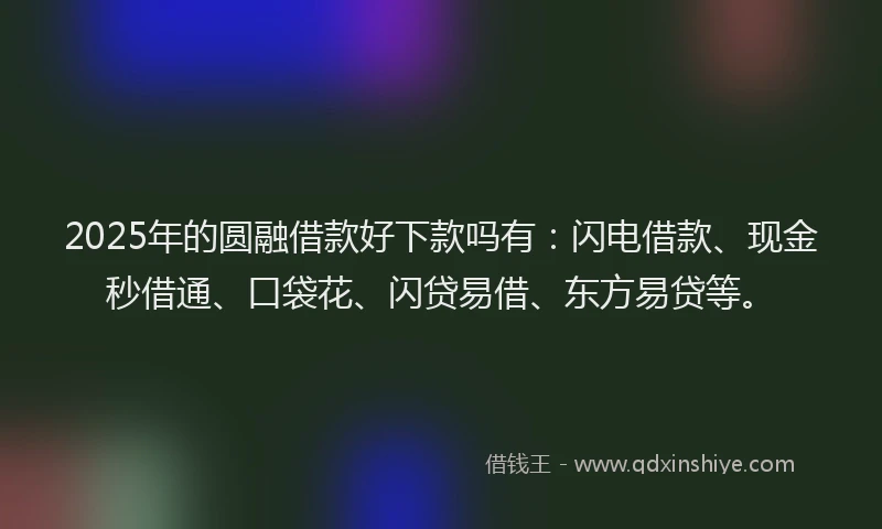 2025年的圆融借款好下款吗有：闪电借款、现金秒借通、口袋花、闪贷易借、东方易贷等。