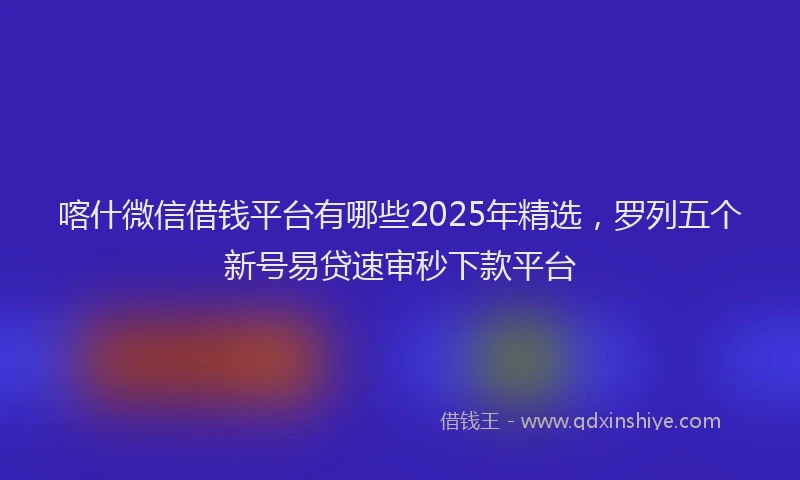 喀什微信借钱平台有哪些2025年精选，罗列五个新号易贷速审秒下款平台