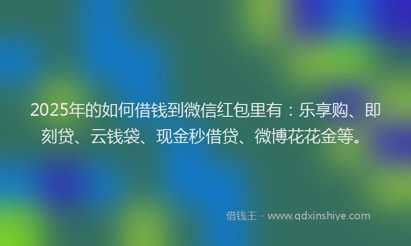 2025年的如何借钱到微信红包里有：乐享购、即刻贷、云钱袋、现金秒借贷、微博花花金等。