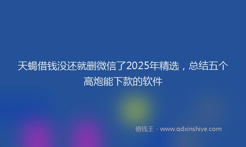 天蝎借钱没还就删微信了2025年精选，总结五个高炮能下款的软件