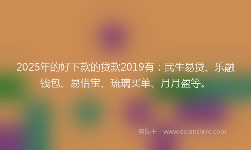 2025年的好下款的贷款2019有：民生易贷、乐融钱包、易借宝、琉璃买单、月月盈等。