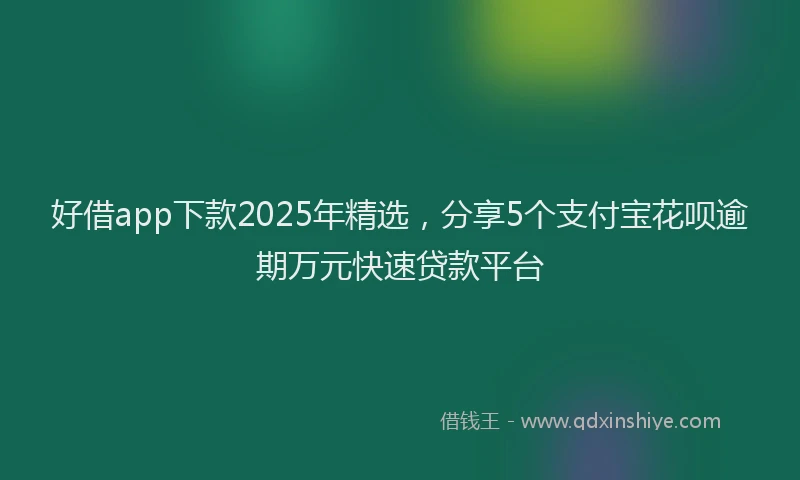 好借app下款2025年精选，分享5个支付宝花呗逾期万元快速贷款平台