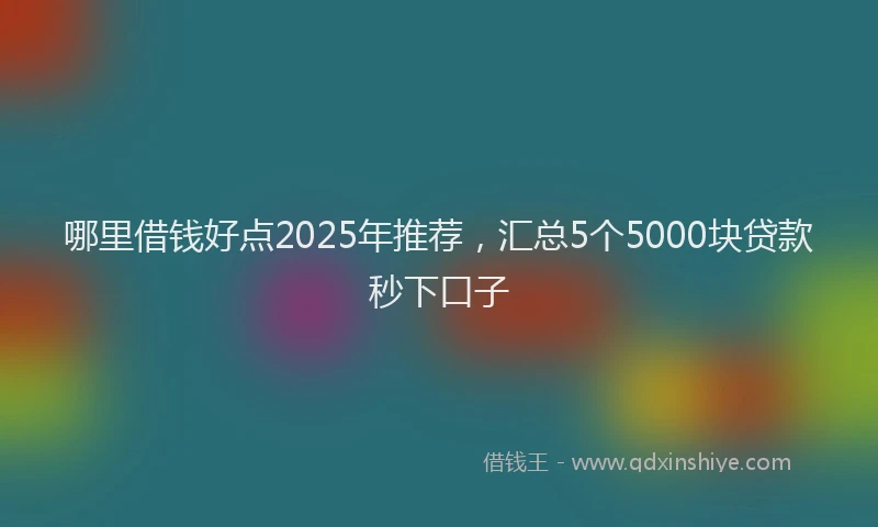 哪里借钱好点2025年推荐，汇总5个5000块贷款秒下口子