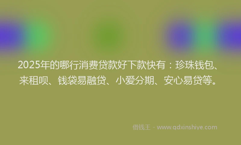 2025年的哪行消费贷款好下款快有：珍珠钱包、来租呗、钱袋易融贷、小爱分期、安心易贷等。