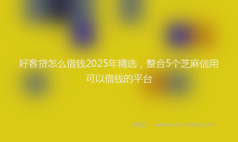 好客贷怎么借钱2025年精选，整合5个芝麻信用可以借钱的平台