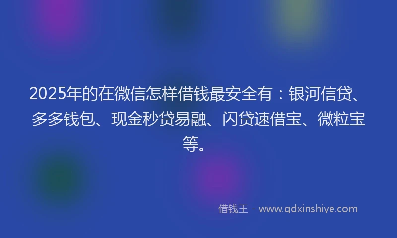 2025年的在微信怎样借钱最安全有：银河信贷、多多钱包、现金秒贷易融、闪贷速借宝、微粒宝等。