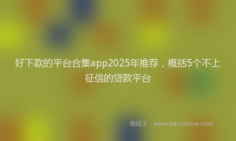 好下款的平台合集app2025年推荐，概括5个不上征信的贷款平台