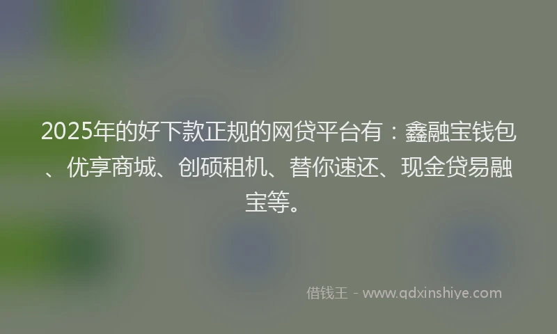 2025年的好下款正规的网贷平台有：鑫融宝钱包、优享商城、创硕租机、替你速还、现金贷易融宝等。