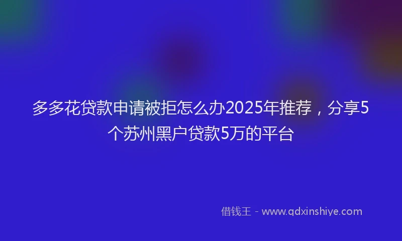 多多花贷款申请被拒怎么办2025年推荐，分享5个苏州黑户贷款5万的平台