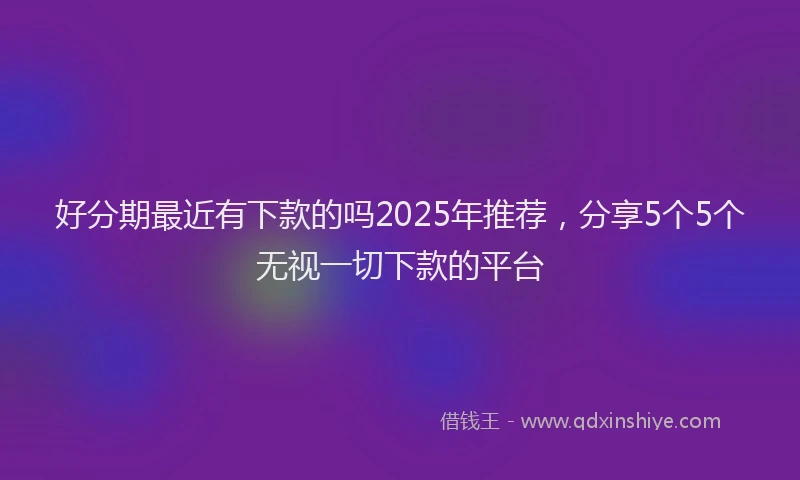 好分期最近有下款的吗2025年推荐，分享5个5个无视一切下款的平台