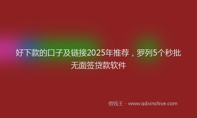 好下款的口子及链接2025年推荐，罗列5个秒批无面签贷款软件