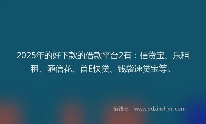 2025年的好下款的借款平台2有：信贷宝、乐租租、随信花、首E快贷、钱袋速贷宝等。
