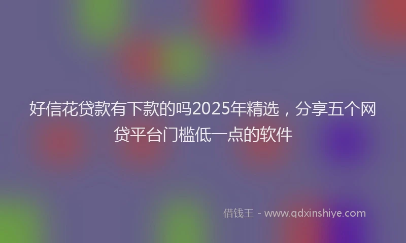 好信花贷款有下款的吗2025年精选，分享五个网贷平台门槛低一点的软件