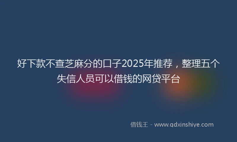 好下款不查芝麻分的口子2025年推荐，整理五个失信人员可以借钱的网贷平台