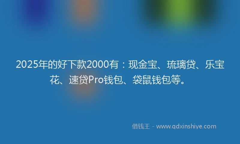 2025年的好下款2000有：现金宝、琉璃贷、乐宝花、速贷Pro钱包、袋鼠钱包等。