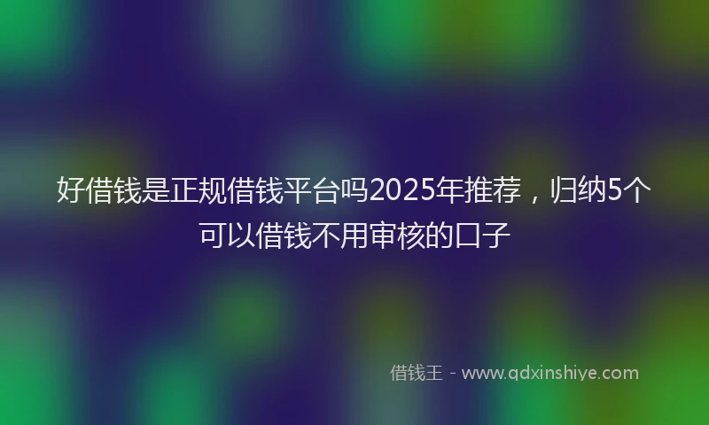 好借钱是正规借钱平台吗2025年推荐，归纳5个可以借钱不用审核的口子