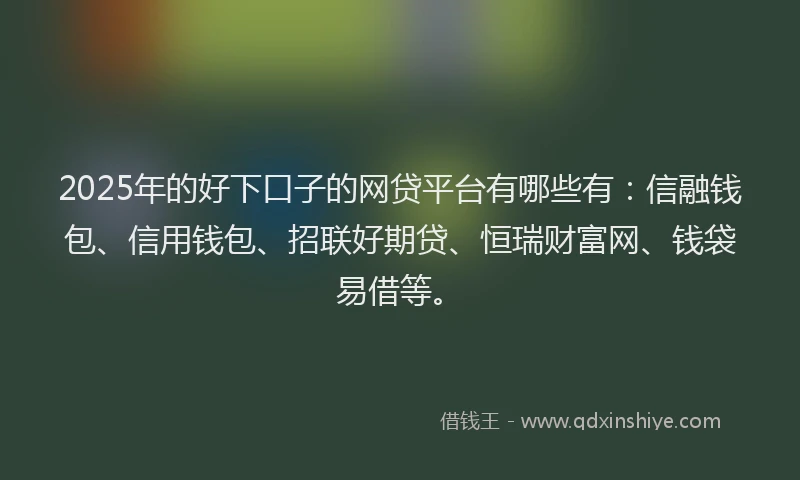 2025年的好下口子的网贷平台有哪些有：信融钱包、信用钱包、招联好期贷、恒瑞财富网、钱袋易借等。