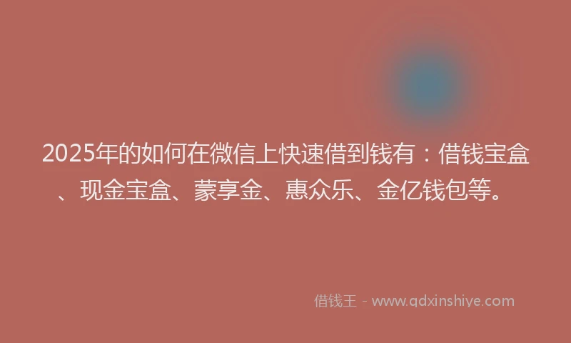 2025年的如何在微信上快速借到钱有：借钱宝盒、现金宝盒、蒙享金、惠众乐、金亿钱包等。