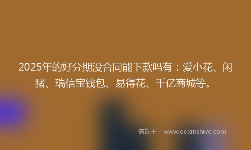 2025年的好分期没合同能下款吗有：爱小花、闲猪、瑞信宝钱包、易得花、千亿商城等。