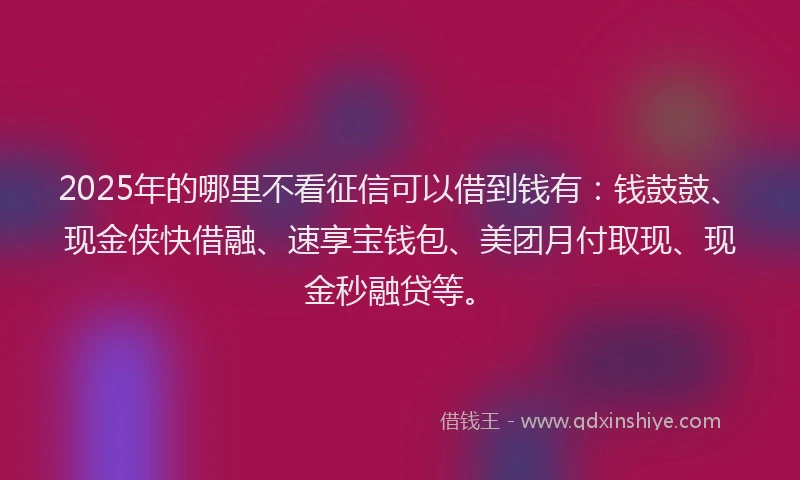 2025年的哪里不看征信可以借到钱有：钱鼓鼓、现金侠快借融、速享宝钱包、美团月付取现、现金秒融贷等。