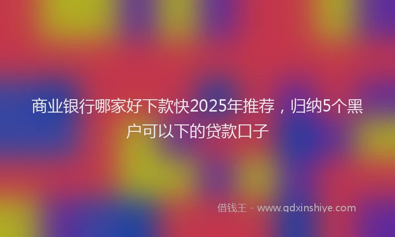 商业银行哪家好下款快2025年推荐，归纳5个黑户可以下的贷款口子