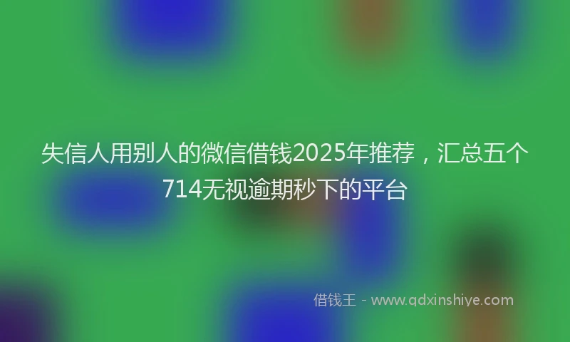 失信人用别人的微信借钱2025年推荐，汇总五个714无视逾期秒下的平台