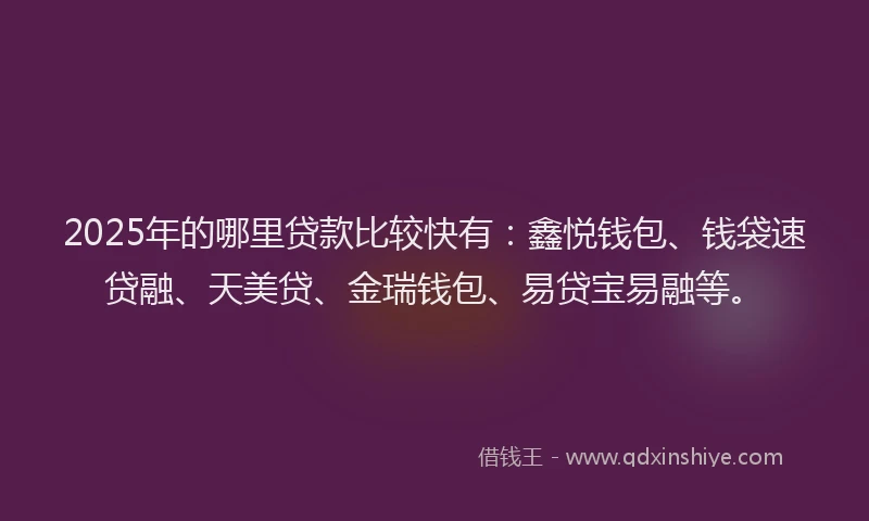 2025年的哪里贷款比较快有：鑫悦钱包、钱袋速贷融、天美贷、金瑞钱包、易贷宝易融等。