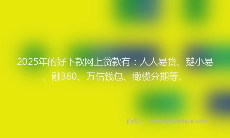 2025年的好下款网上贷款有：人人易贷、鹅小易、融360、万信钱包、橄榄分期等。