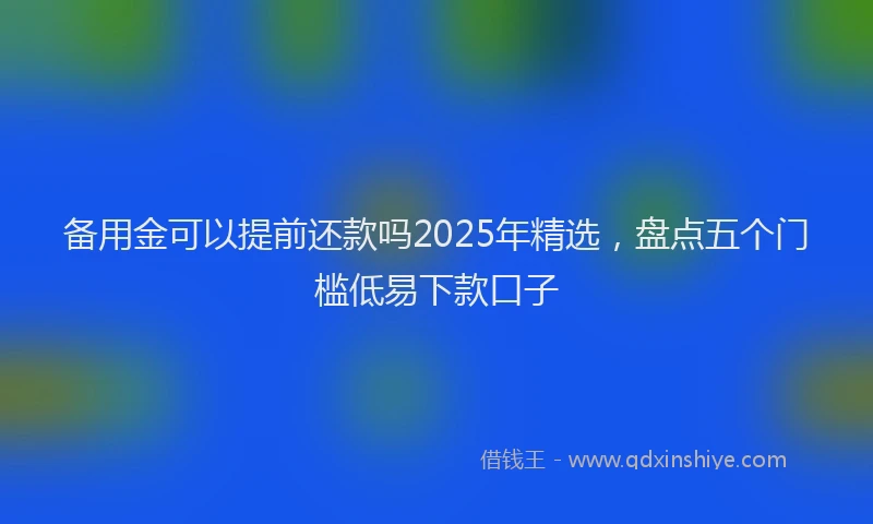 备用金可以提前还款吗2025年精选，盘点五个门槛低易下款口子