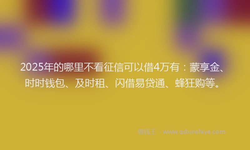 2025年的哪里不看征信可以借4万有：蒙享金、时时钱包、及时租、闪借易贷通、蜂狂购等。