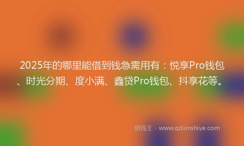 2025年的哪里能借到钱急需用有：悦享Pro钱包、时光分期、度小满、鑫贷Pro钱包、抖享花等。
