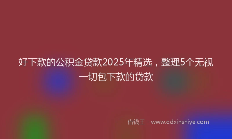好下款的公积金贷款2025年精选，整理5个无视一切包下款的贷款