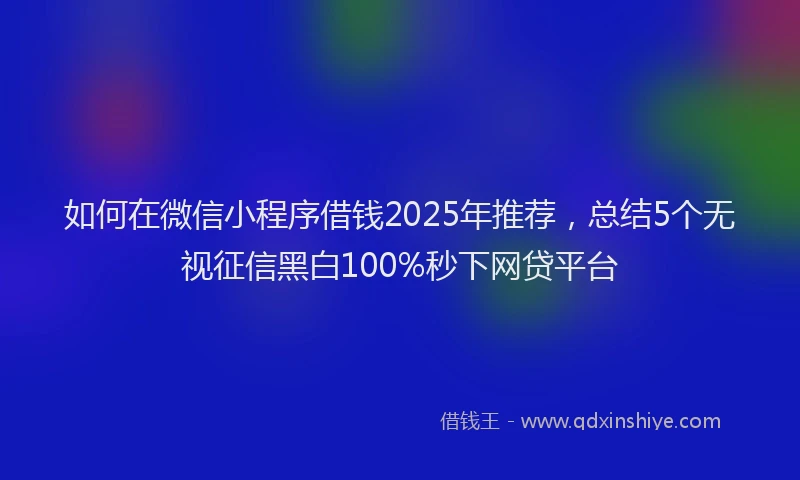 如何在微信小程序借钱2025年推荐，总结5个无视征信黑白100%秒下网贷平台