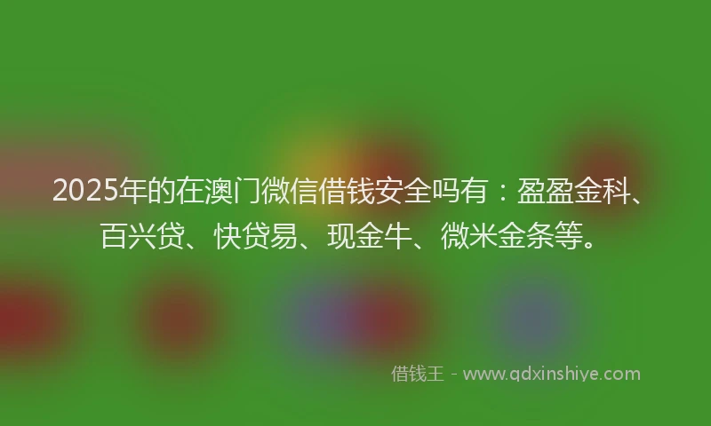 2025年的在澳门微信借钱安全吗有：盈盈金科、百兴贷、快贷易、现金牛、微米金条等。