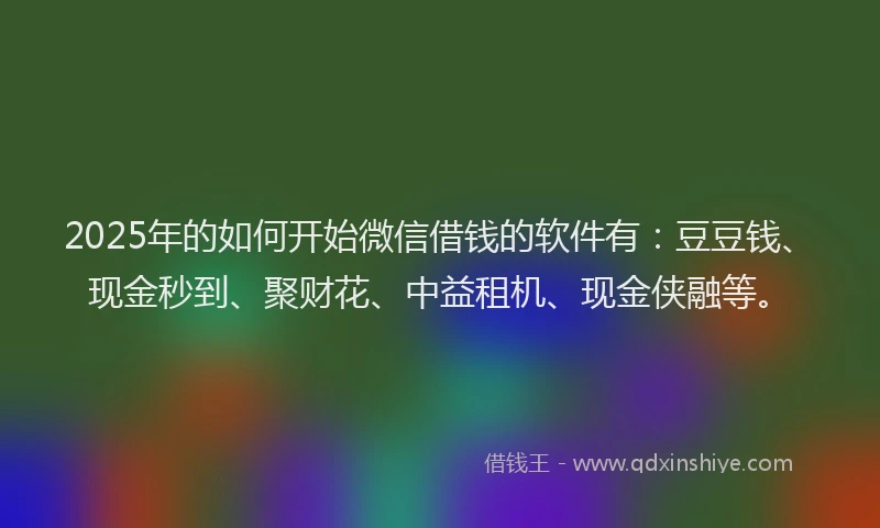 2025年的如何开始微信借钱的软件有：豆豆钱、现金秒到、聚财花、中益租机、现金侠融等。