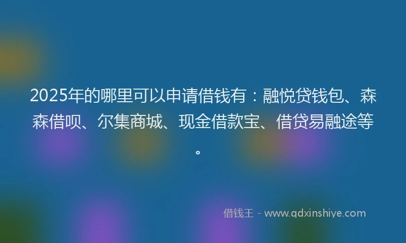 2025年的哪里可以申请借钱有：融悦贷钱包、森森借呗、尔集商城、现金借款宝、借贷易融途等。