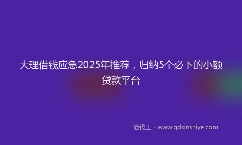 大理借钱应急2025年推荐，归纳5个必下的小额贷款平台